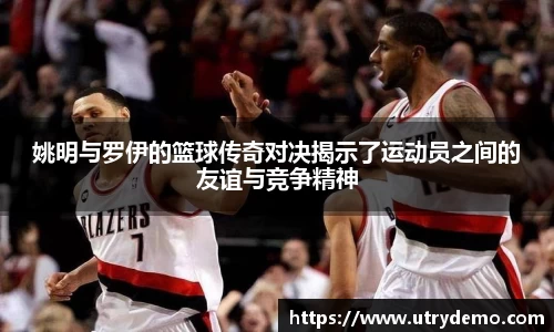 姚明与罗伊的篮球传奇对决揭示了运动员之间的友谊与竞争精神