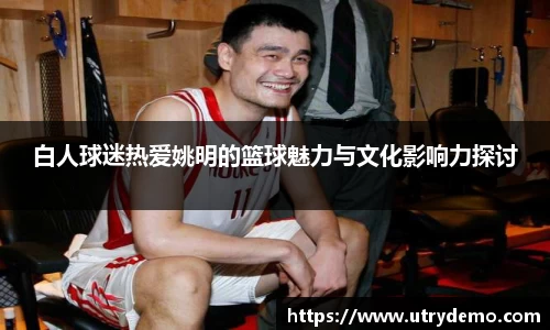 白人球迷热爱姚明的篮球魅力与文化影响力探讨