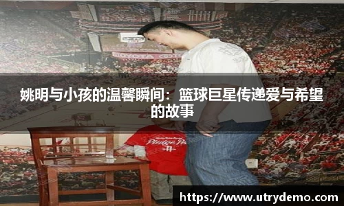 姚明与小孩的温馨瞬间：篮球巨星传递爱与希望的故事
