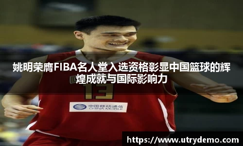 姚明荣膺FIBA名人堂入选资格彰显中国篮球的辉煌成就与国际影响力