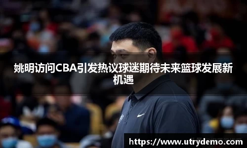 姚明访问CBA引发热议球迷期待未来篮球发展新机遇