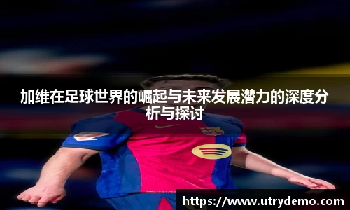 加维在足球世界的崛起与未来发展潜力的深度分析与探讨